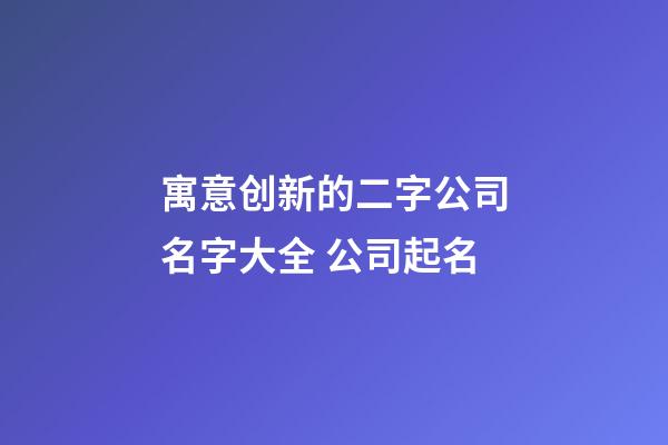 寓意创新的二字公司名字大全 公司起名